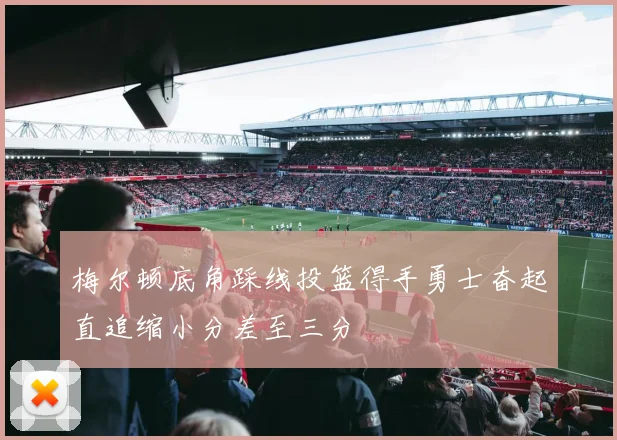 梅尔顿底角踩线投篮得手勇士奋起直追缩小分差至三分