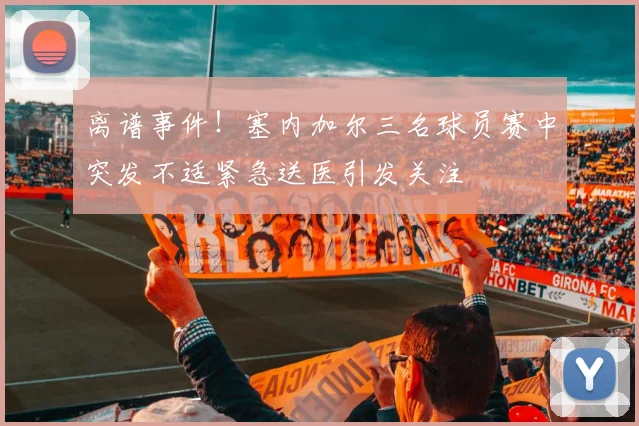离谱事件！塞内加尔三名球员赛中突发不适紧急送医引发关注