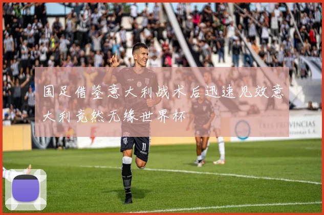 国足借鉴意大利战术后迅速见效意大利竟然无缘世界杯