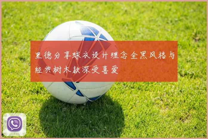 里德分享球衣设计理念全黑风格与经典树木款深受喜爱