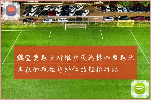 魏登费勒分析维尔茨选择加盟勒沃库森的艰难与拜仁的轻松对比