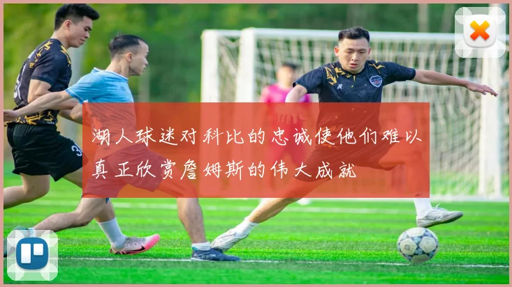 湖人球迷对科比的忠诚使他们难以真正欣赏詹姆斯的伟大成就