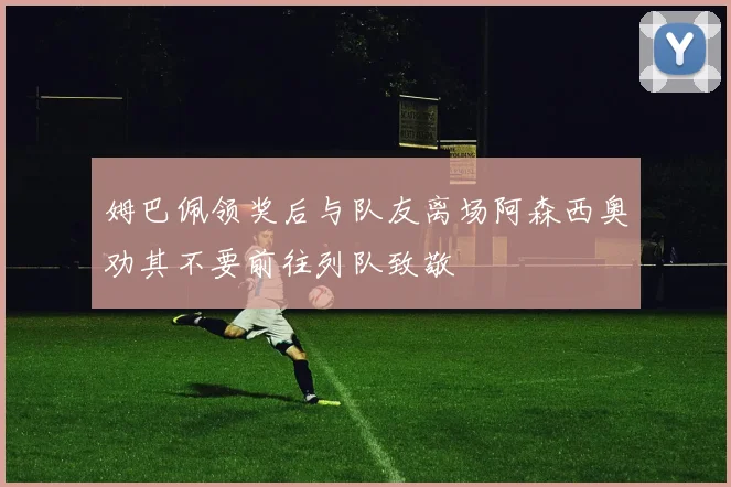 姆巴佩领奖后与队友离场阿森西奥劝其不要前往列队致敬