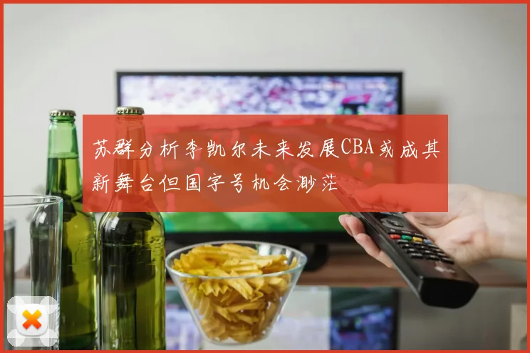 苏群分析李凯尔未来发展CBA或成其新舞台但国字号机会渺茫