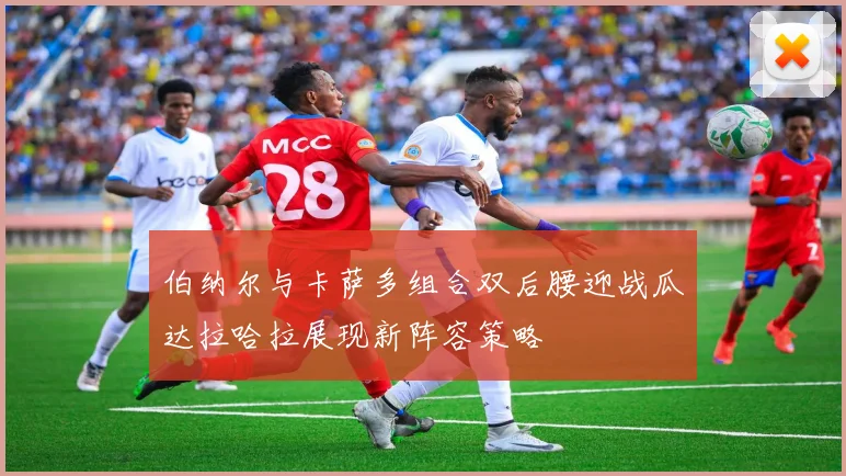伯纳尔与卡萨多组合双后腰迎战瓜达拉哈拉展现新阵容策略