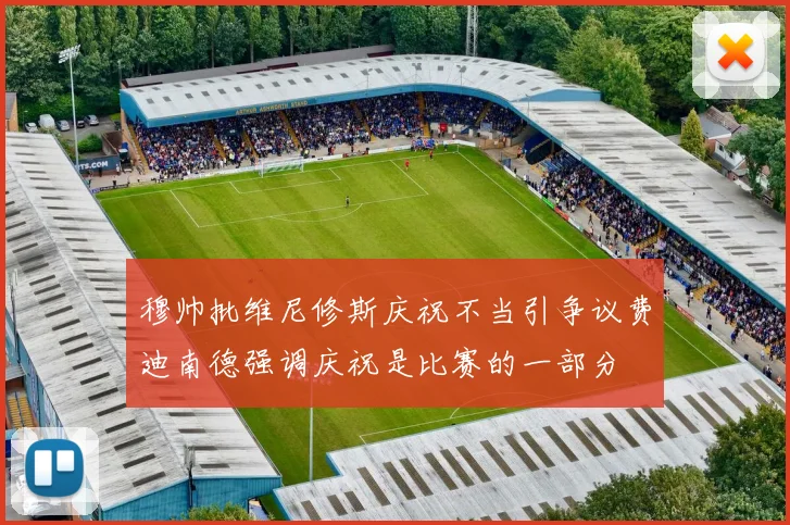 穆帅批维尼修斯庆祝不当引争议费迪南德强调庆祝是比赛的一部分