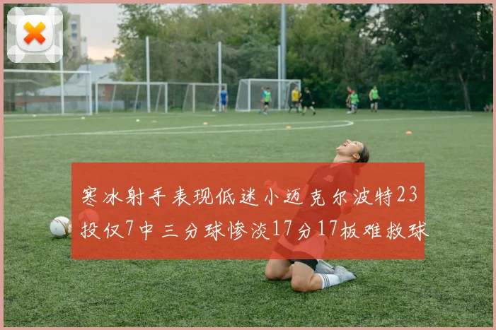 寒冰射手表现低迷小迈克尔波特23投仅7中三分球惨淡17分17板难救球队
