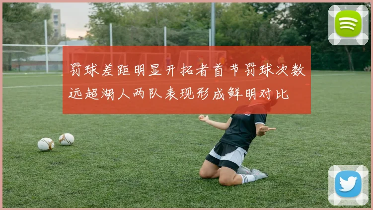 罚球差距明显开拓者首节罚球次数远超湖人两队表现形成鲜明对比