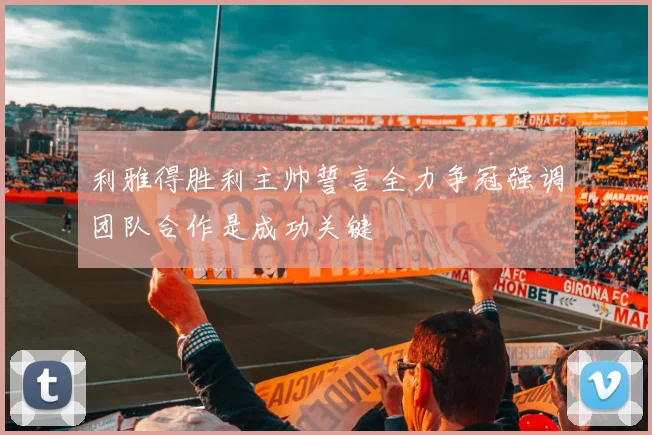 利雅得胜利主帅誓言全力争冠强调团队合作是成功关键