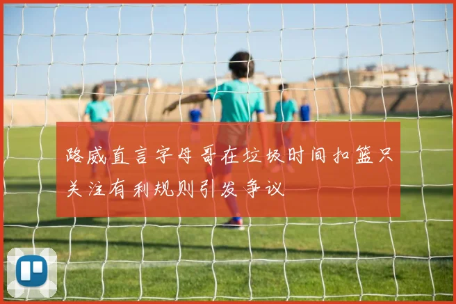 路威直言字母哥在垃圾时间扣篮只关注有利规则引发争议
