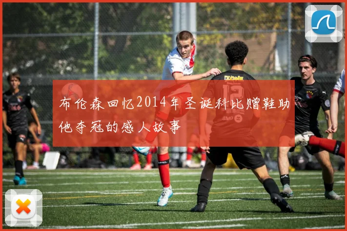 布伦森回忆2014年圣诞科比赠鞋助他夺冠的感人故事