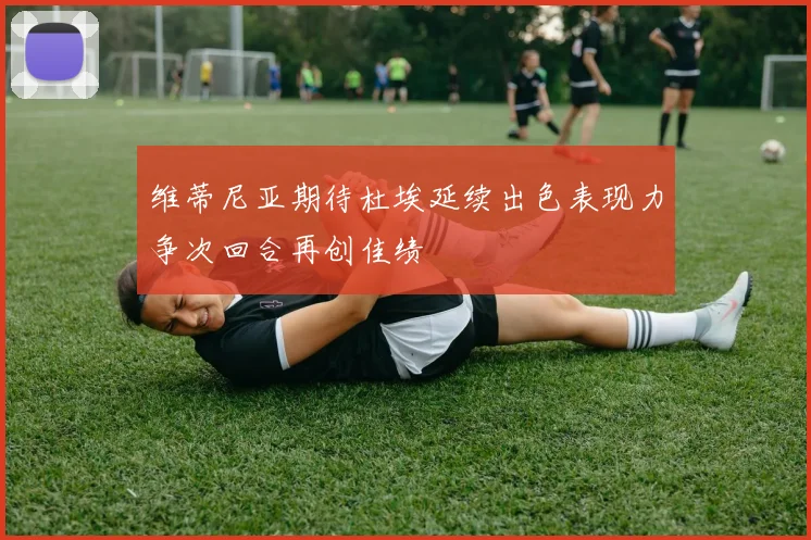 维蒂尼亚期待杜埃延续出色表现力争次回合再创佳绩