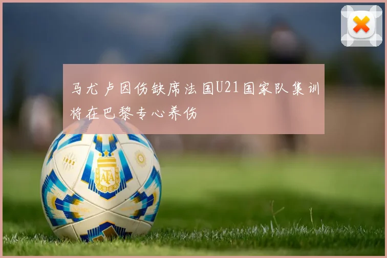 马尤卢因伤缺席法国U21国家队集训将在巴黎专心养伤