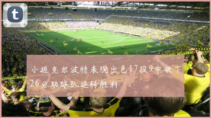 小迈克尔波特表现出色17投9中砍下26分助球队逆转胜利