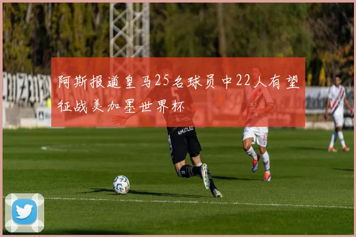 阿斯报道皇马25名球员中22人有望征战美加墨世界杯