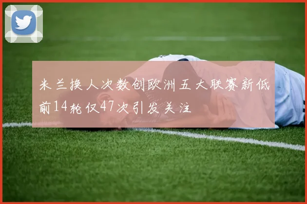 米兰换人次数创欧洲五大联赛新低前14轮仅47次引发关注