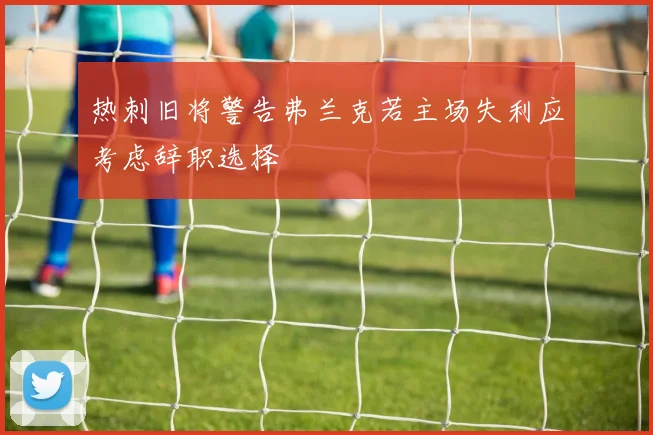 热刺旧将警告弗兰克若主场失利应考虑辞职选择