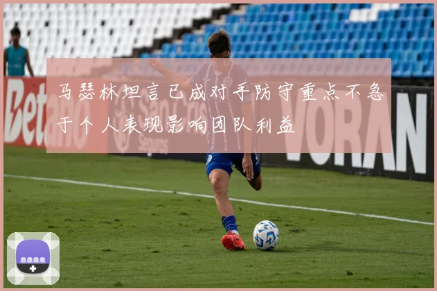 马瑟林坦言已成对手防守重点不急于个人表现影响团队利益