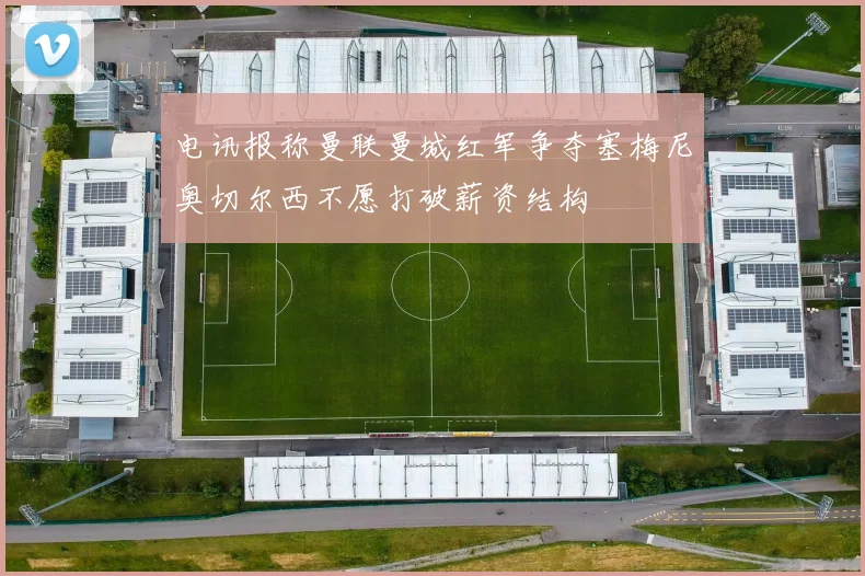电讯报称曼联曼城红军争夺塞梅尼奥切尔西不愿打破薪资结构