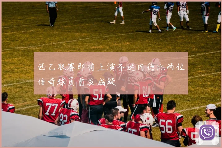 西乙联赛即将上演齐达内德比两位传奇球员首发成疑