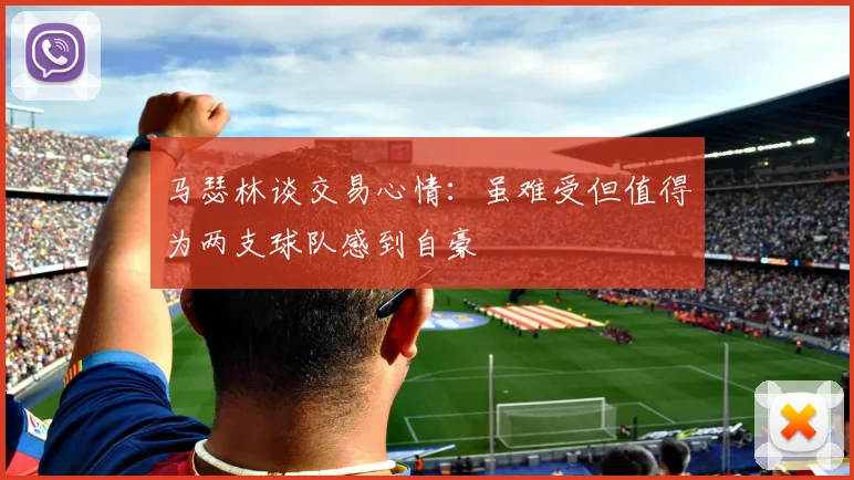 马瑟林谈交易心情：虽难受但值得为两支球队感到自豪