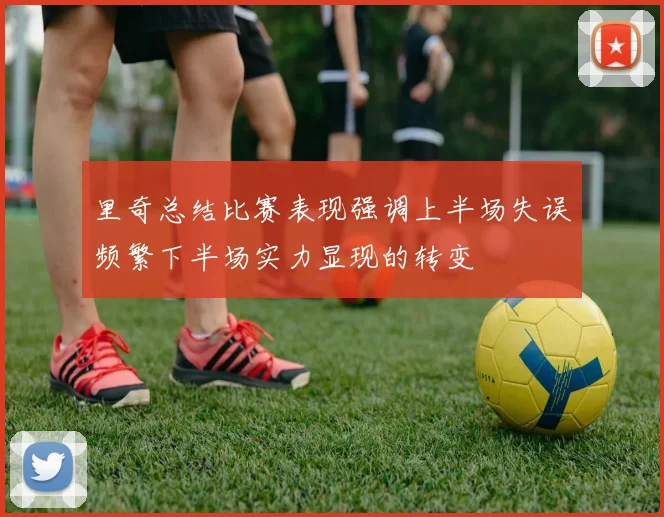 里奇总结比赛表现强调上半场失误频繁下半场实力显现的转变