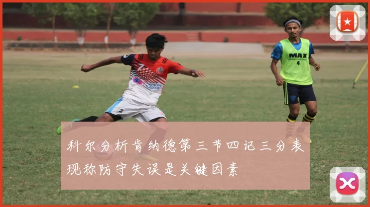 科尔分析肯纳德第三节四记三分表现称防守失误是关键因素