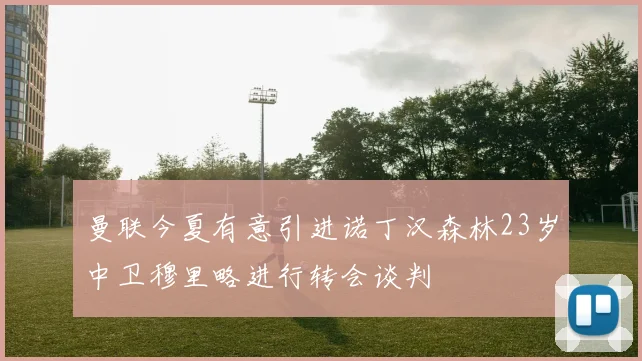 曼联今夏有意引进诺丁汉森林23岁中卫穆里略进行转会谈判
