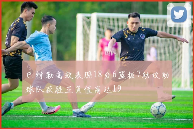 巴特勒高效表现18分6篮板7助攻助球队获胜正负值高达19