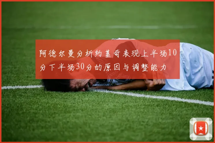 阿德尔曼分析约基奇表现上半场10分下半场30分的原因与调整能力