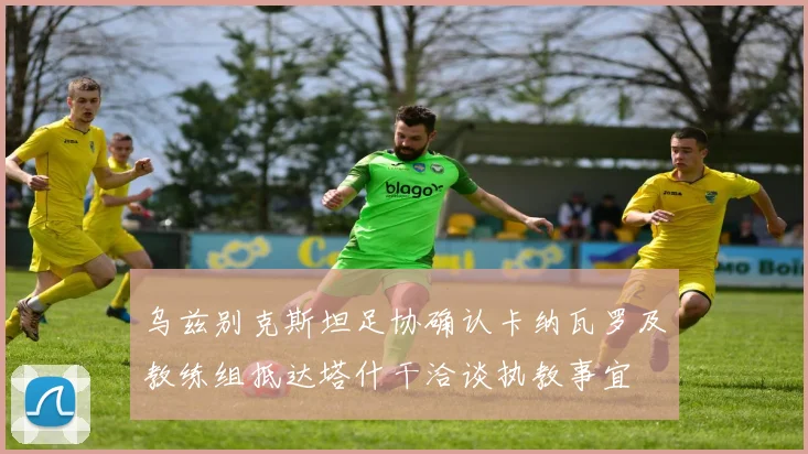 乌兹别克斯坦足协确认卡纳瓦罗及教练组抵达塔什干洽谈执教事宜