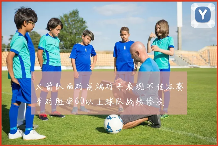 火箭队面对高端对手表现不佳本赛季对胜率60以上球队战绩惨淡