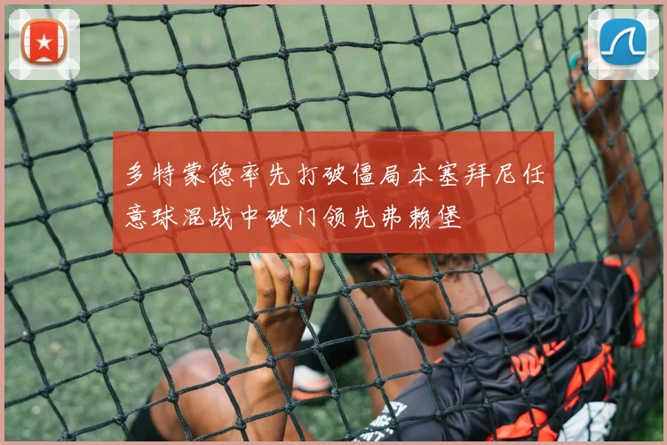 多特蒙德率先打破僵局本塞拜尼任意球混战中破门领先弗赖堡