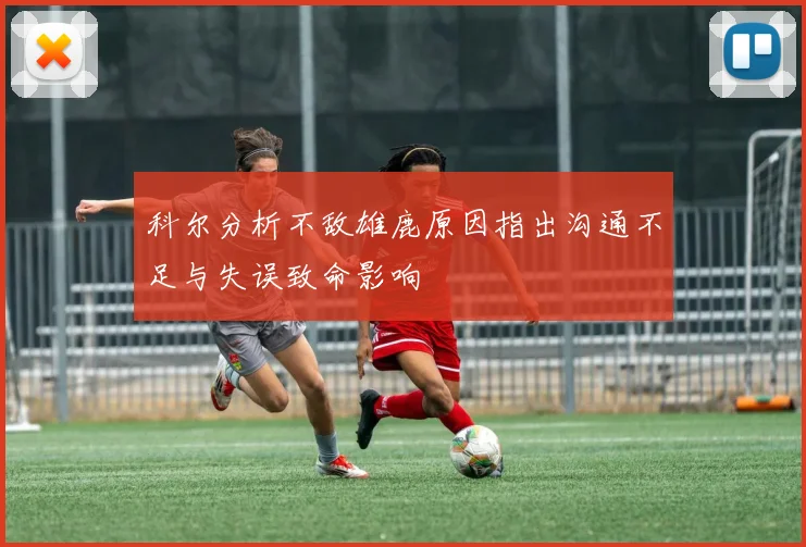 科尔分析不敌雄鹿原因指出沟通不足与失误致命影响