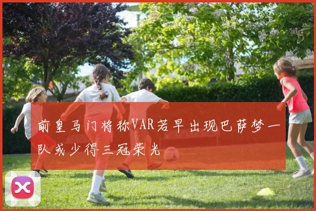 前皇马门将称VAR若早出现巴萨梦一队或少得三冠荣光