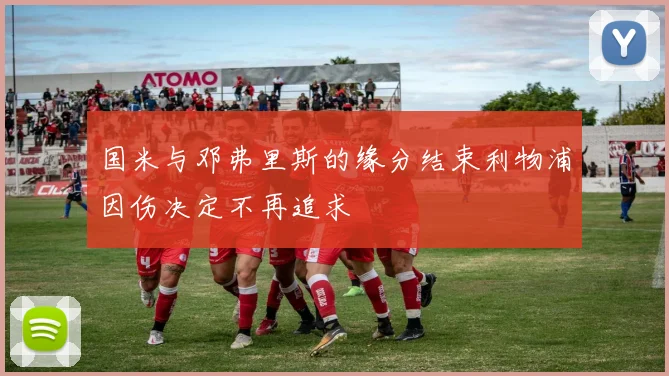 国米与邓弗里斯的缘分结束利物浦因伤决定不再追求