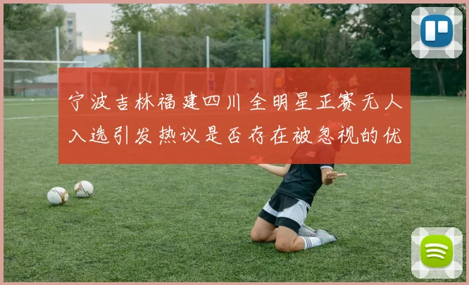宁波吉林福建四川全明星正赛无人入选引发热议是否存在被忽视的优秀球员