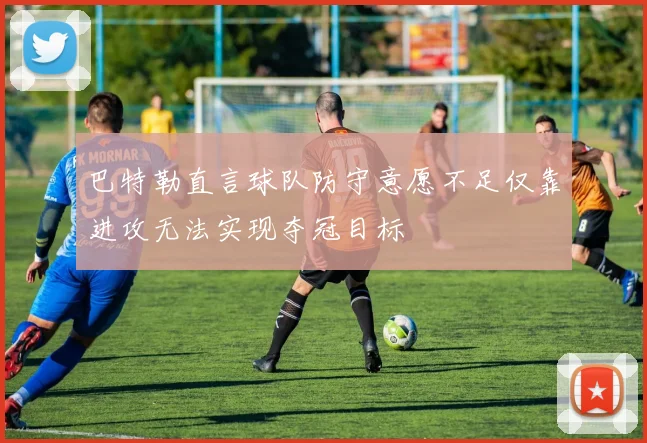巴特勒直言球队防守意愿不足仅靠进攻无法实现夺冠目标