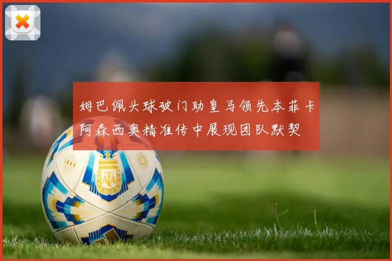 姆巴佩头球破门助皇马领先本菲卡阿森西奥精准传中展现团队默契