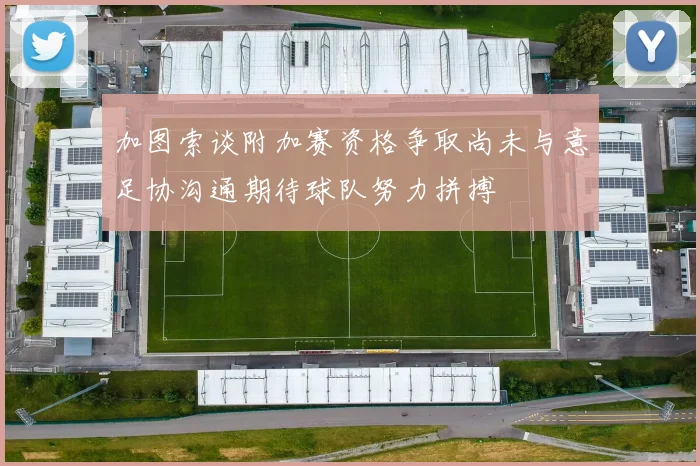 加图索谈附加赛资格争取尚未与意足协沟通期待球队努力拼搏