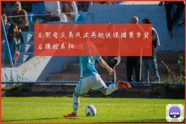 东契奇交易风波再起侠媒揭萧华背后操控真相