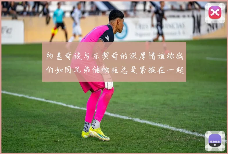 约基奇谈与东契奇的深厚情谊称我们如同兄弟储物柜总是紧挨在一起