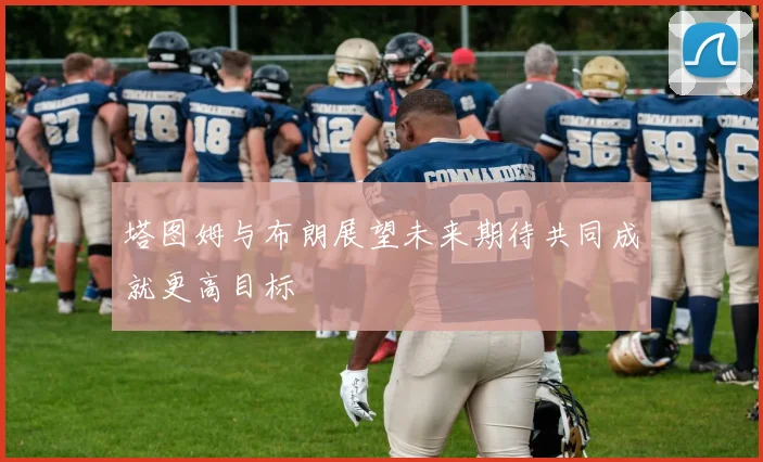 塔图姆与布朗展望未来期待共同成就更高目标