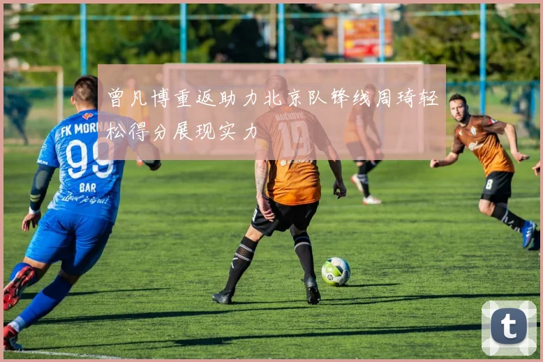 曾凡博重返助力北京队锋线周琦轻松得分展现实力