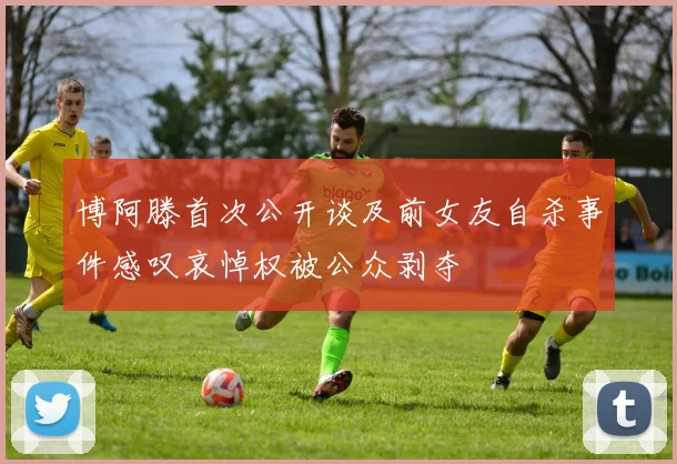 博阿滕首次公开谈及前女友自杀事件感叹哀悼权被公众剥夺