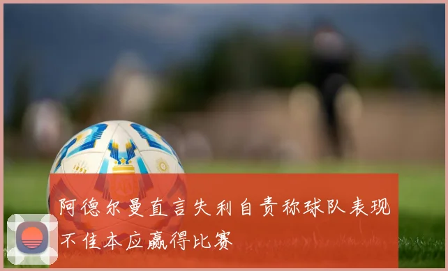 阿德尔曼直言失利自责称球队表现不佳本应赢得比赛