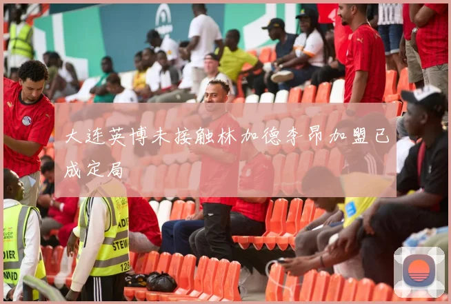 大连英博未接触林加德李昂加盟已成定局