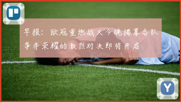 早报：欧冠重燃战火今晚揭幕各队争夺荣耀的激烈对决即将开启