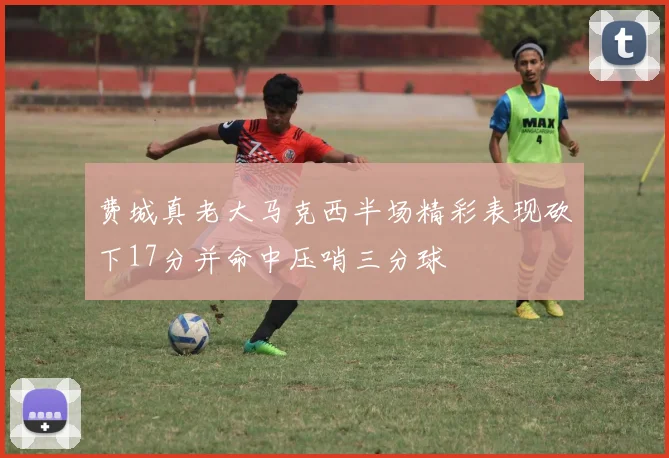 费城真老大马克西半场精彩表现砍下17分并命中压哨三分球