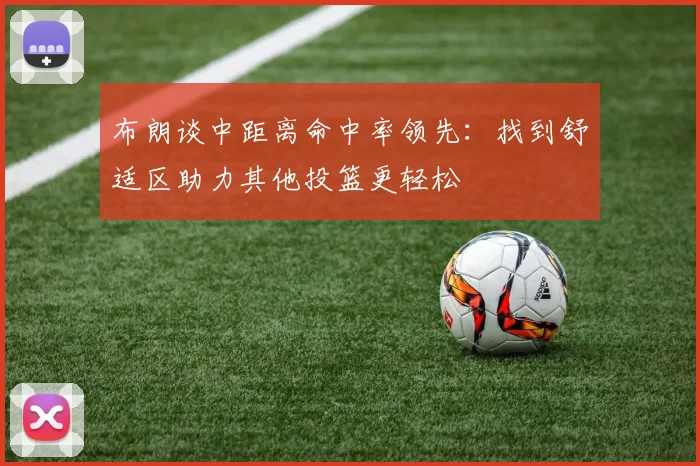 布朗谈中距离命中率领先：找到舒适区助力其他投篮更轻松